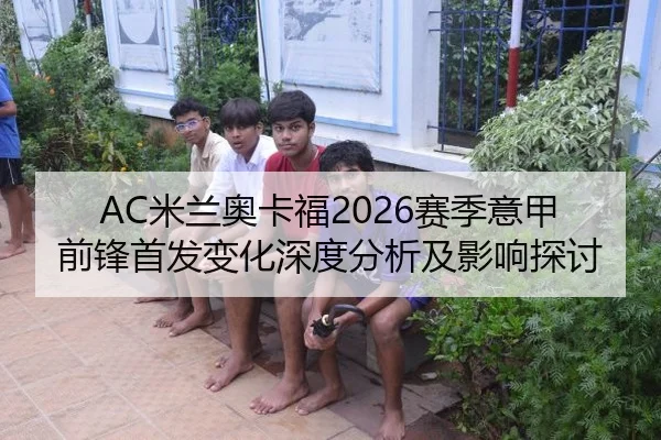 AC米兰奥卡福2026赛季意甲前锋首发变化深度分析及影响探讨